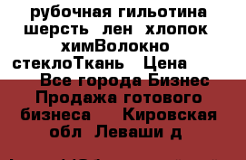 рубочная гильотина шерсть, лен, хлопок, химВолокно, стеклоТкань › Цена ­ 1 000 - Все города Бизнес » Продажа готового бизнеса   . Кировская обл.,Леваши д.